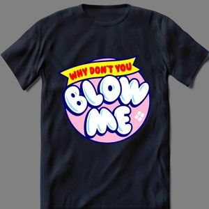 WHY DONT YOU BLOW ME FUNNY SHIRT